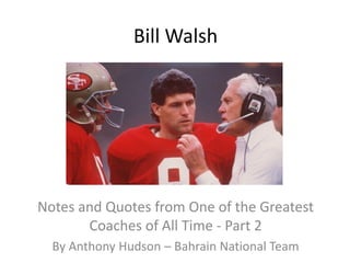 Bill Walsh




Notes and Quotes from One of the Greatest
       Coaches of All Time - Part 2
  By Anthony Hudson – Bahrain National Team
 