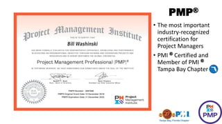 PMP®
• The most important
industry-recognized
certification for
Project Managers
• PMI ® Certified and
Member of PMI ®
Tampa Bay Chapter
 