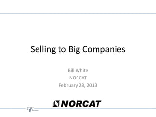 Selling to Big Companies

           Bill White
            NORCAT
       February 28, 2013
 