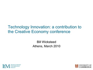 Technology Innovation: a contribution to the Creative Economy conference Bill Wicksteed Athens, March 2010 