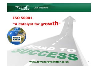 C L E A N   A I R   S O L U T I O N S




 ISO 50001
 “A Catalyst for growt                     h”
Publication
  2011




              www.lowenergyairfilter.co.uk               1
 