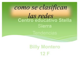 como se clasifican
las redes
Centro educativo Stella
Sierra
Tendencias
Billy Montero
12 F
 