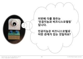 © 2019 Billy All rights reserved.인공지능시대?! 지금, 무슨 일이 벌어지고 있는가?
우리는, 무엇을 질문하고 통찰해야 하는가?
39
이번에 다룰 화두는
‘인공지능과 비즈니스모델링’
입니다.
인공지능은 비즈니스모델과
어떤 관계가 있는 것일까요?
 