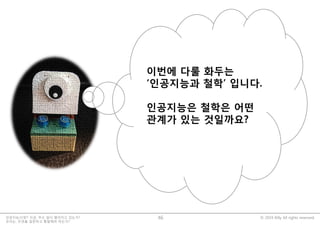 © 2019 Billy All rights reserved.인공지능시대?! 지금, 무슨 일이 벌어지고 있는가?
우리는, 무엇을 질문하고 통찰해야 하는가?
46
이번에 다룰 화두는
‘인공지능과 철학’ 입니다.
인공지능은 철학은 어떤
관계가 있는 것일까요?
 