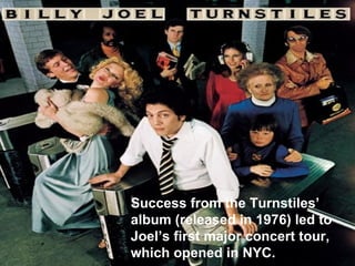 Success from the Turnstiles’ album (released in 1976) led to Joel’s first major concert tour, which opened in NYC. 