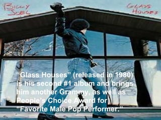 “ Glass Houses” (released in 1980) is his second #1 album and brings him another Grammy, as well as People’s Choice Award for “Favorite Male Pop Performer.”   