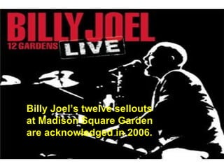 Billy Joel’s twelve sellouts at Madison Square Garden are acknowledged in 2006. 