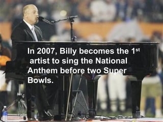 In 2007, Billy becomes the 1 st   artist to sing the National Anthem before two Super Bowls.  