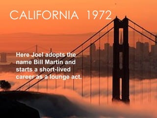 CALIFORNIA  1972 Here Joel adopts the name Bill Martin and starts a short-lived career as a lounge act. 