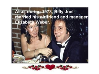 Also, during 1973, Billy Joel married his girlfriend and manager Elizabeth Weber. 