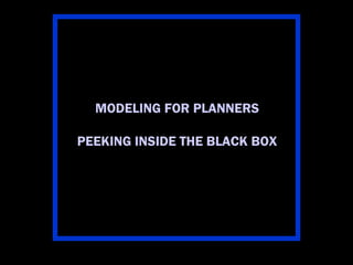 MODELING FOR PLANNERS

PEEKING INSIDE THE BLACK BOX
 