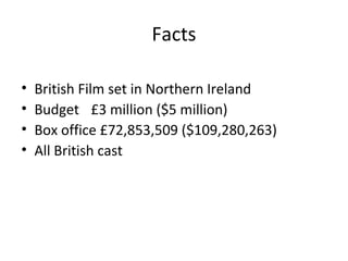 Facts
• British Film set in Northern Ireland
• Budget £3 million ($5 million)
• Box office £72,853,509 ($109,280,263)
• All British cast
 
