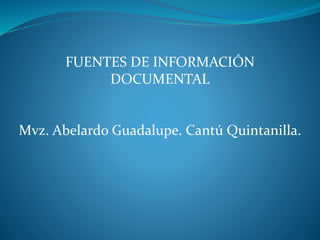 FUENTES DE INFORMACIÓN
DOCUMENTAL
Mvz. Abelardo Guadalupe. Cantú Quintanilla.
 
