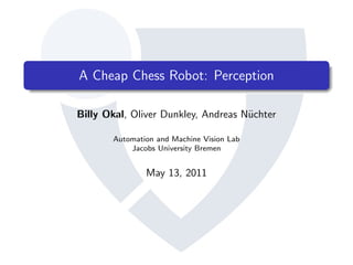 A Cheap Chess Robot: Perception

Billy Okal, Oliver Dunkley, Andreas N¨chter
                                     u

       Automation and Machine Vision Lab
           Jacobs University Bremen


               May 13, 2011
 