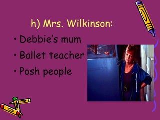 h)   Mrs. Wilkinson: Debbie’s mum  Ballet teacher Posh people 