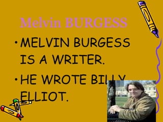 Melvin BURGESS MELVIN BURGESS IS A WRITER. HE WROTE BILLY ELLIOT. 
