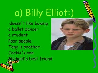a) Billy Elliot:) doesn't like boxing a ballet dancer a student Poor people  Tony   ‘s brother Jackie's son Michael's best friend 
