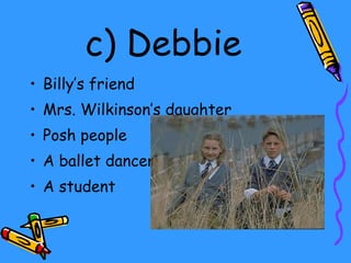   c)   Debbie Billy’s friend  Mrs. Wilkinson’s daughter Posh people  A ballet dancer A student  