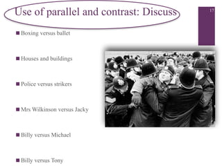 + Use of parallel and contrast: Discuss
■ Boxing versus ballet

■ Houses and buildings

■ Police versus strikers

■ Mrs Wilkinson versus Jacky

■ Billy versus Michael

■ Billy versus Tony
17
 