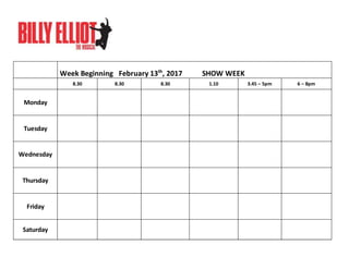 Week Beginning February 13th
, 2017 SHOW WEEK
8.30 8.30 8.30 1.10 3.45 – 5pm 6 – 8pm
Monday
Tuesday
Wednesday
Thursday
Friday
Saturday
 