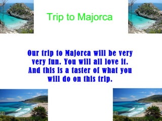 Trip to Majorca Our trip to Majorca will be very very fun. You will all love it. And this is a taster of what you will do on this trip. 