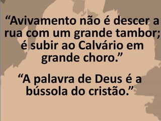 “Avivamento não é descer a
rua com um grande tambor;
é subir ao Calvário em
grande choro.”
“A palavra de Deus é a
bússola do cristão.”
 