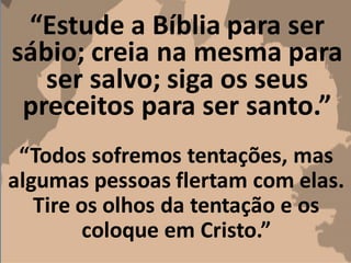 “Estude a Bíblia para ser
sábio; creia na mesma para
ser salvo; siga os seus
preceitos para ser santo.”
“Todos sofremos tentações, mas
algumas pessoas flertam com elas.
Tire os olhos da tentação e os
coloque em Cristo.”
 