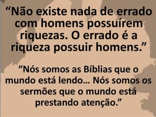 “Não existe nada de errado
com homens possuírem
riquezas. O errado é a
riqueza possuir homens.”
“Nós somos as Bíblias que o
mundo está lendo… Nós somos os
sermões que o mundo está
prestando atenção.”
 