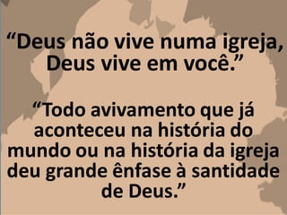 “Deus não vive numa igreja,
Deus vive em você.”
“Todo avivamento que já
aconteceu na história do
mundo ou na história da igreja
deu grande ênfase à santidade
de Deus.”
 