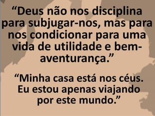 “Deus não nos disciplina
para subjugar-nos, mas para
nos condicionar para uma
vida de utilidade e bem-
aventurança.”
“Minha casa está nos céus.
Eu estou apenas viajando
por este mundo.”
 