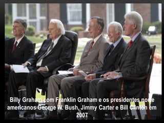 Billy Graham com Franklin Graham e os presidentes norte
americanos George W. Bush, Jimmy Carter e Bill Clinton em
2007
 