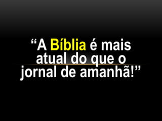 “A Bíblia é mais
atual do que o
jornal de amanhã!”
 
