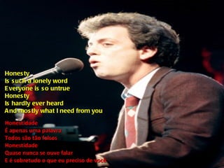 Honesty Is such a lonely word Everyone is so untrue Honesty Is hardly ever heard And mostly what I need from you Honestidade É apenas uma palavra Todos são tão falsos Honestidade Quase nunca se ouve falar E é sobretudo o que eu preciso de você 