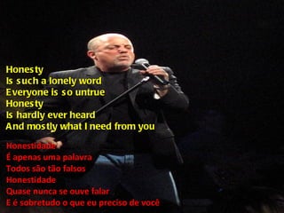 Honesty Is such a lonely word Everyone is so untrue Honesty Is hardly ever heard And mostly what I need from you Honestidade É apenas uma palavra Todos são tão falsos Honestidade Quase nunca se ouve falar E é sobretudo o que eu preciso de você 