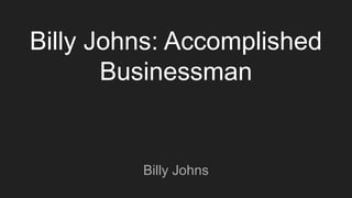 Billy Johns: Accomplished
Businessman
Billy Johns
 