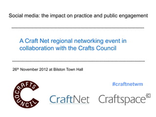 Social media: the impact on practice and public engagement

 ------------------------------------------------------------------------------------------------------


       A Craft Net regional networking event in
       collaboration with the Crafts Council
 ------------------------------------------------------------------------------------------------------

 26th November 2012 at Bilston Town Hall


                                                                              #craftnetwm
 