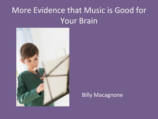 More	
  Evidence	
  that	
  Music	
  is	
  Good	
  for	
  
Your	
  Brain	
  
	
  
	
  
	
  
	
  
	
  
	
  
	
  
Billy	
  Macagnone	
  
 