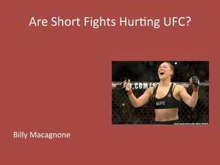 Are	
  Short	
  Fights	
  Hur/ng	
  UFC?	
  
	
  
	
  
	
  
	
  
	
  
	
  
	
  
	
  
Billy	
  Macagnone	
  
 