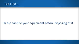 But First…
Please sanitize your equipment before disposing of it…
 