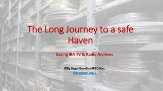 The Long Journey to a safe
Haven
Saving IBA TV & Radio Archives
Billy Segal Gezelius-IPBC-Kan
billys@kan.org.il
 