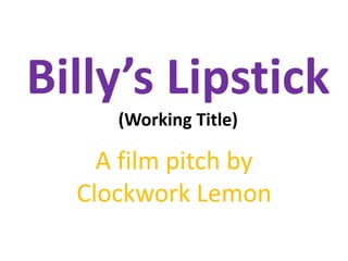 Billy’s Lipstick
(Working Title)
A film pitch by
Clockwork Lemon
 