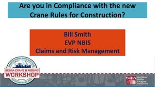 Are you in Compliance with the new
Crane Rules for Construction?
Bill Smith
EVP NBIS
Claims and Risk Management
 