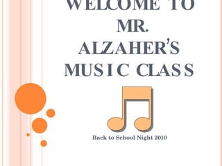 WELCOME TO  MR. ALZAHER’S  MUSIC CLASS  Back to School Night 2010  