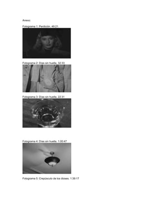 Anexo:

Fotograma 1: Perdición. 49:21.




Fotograma 2: Días sin huella. 32:33




Fotograma 3: Días sin huella. 22:31




Fotograma 4: Días sin huella. 1:00:47




Fotograma 5: Crepúsculo de los dioses. 1:39:17
 