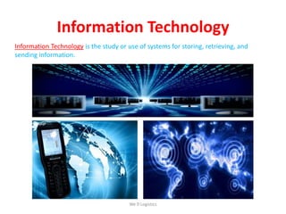 Information Technology
Information Technology is the study or use of systems for storing, retrieving, and
sending information.
We Logistics
 