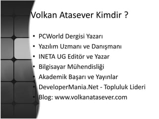 Volkan Atasever Kimdir ?PCWorld Dergisi YazarıYazılım Uzmanı ve DanışmanıINETA UG Editör ve YazarBilgisayar MühendisliğiAkademik Başarı ve YayınlarDeveloperMania.Net - Topluluk LideriBlog: www.volkanatasever.com 