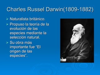 Charles Russel Darwin(1809-1882) Naturalista británico. Propuso la teoría de la evolución de las especies mediante la selección natural. Su obra más importante fue “El origen de las especies”. 