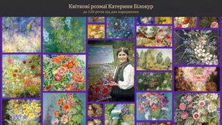 Квіткові розмаї Катерини Білокур
до 120-річчя від дня народження
 