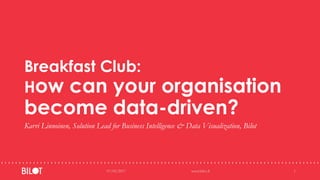 Breakfast Club:
How can your organisation
become data-driven?
Karri Linnoinen, Solution Lead for Business Intelligence & Data Visualization, Bilot
07/02/2017 www.bilot.fi 1
 