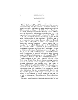 6                     BILSKI v. KAPPOS

                      Opinion of the Court

                                 B
                                 1
   Under the Court of Appeals’ formulation, an invention is
a “process” only if: “(1) it is tied to a particular machine or
apparatus, or (2) it transforms a particular article into a
different state or thing.” 545 F. 3d, at 954. This Court
has “more than once cautioned that courts ‘should not read
into the patent laws limitations and conditions which the
legislature has not expressed.’ ” Diamond v. Diehr, 450
U. S. 175, 182 (1981) (quoting Chakrabarty, supra, at 308;
some internal quotation marks omitted). In patent law, as
in all statutory construction, “[u]nless otherwise defined,
‘words will be interpreted as taking their ordinary, con-
temporary, common meaning.’ ” Diehr, supra, at 182
(quoting Perrin v. United States, 444 U. S. 37, 42 (1979)).
The Court has read the §101 term “manufacture” in accor-
dance with dictionary definitions, see Chakrabarty, supra,
at 308 (citing American Fruit Growers, Inc. v. Brogdex Co.,
283 U. S. 1, 11 (1931)), and approved a construction of the
term “composition of matter” consistent with common
usage, see Chakrabarty, supra, at 308 (citing Shell Devel-
opment Co. v. Watson, 149 F. Supp. 279, 280 (DC 1957)).
   Any suggestion in this Court’s case law that the Patent
Act’s terms deviate from their ordinary meaning has only
been an explanation for the exceptions for laws of nature,
physical phenomena, and abstract ideas. See Parker v.
Flook, 437 U. S. 584, 588–589 (1978). This Court has not
indicated that the existence of these well-established
exceptions gives the Judiciary carte blanche to impose
other limitations that are inconsistent with the text and
the statute’s purpose and design. Concerns about at-
tempts to call any form of human activity a “process” can
be met by making sure the claim meets the requirements
of §101.
   Adopting the machine-or-transformation test as the sole
 